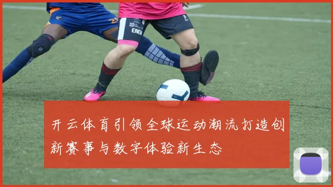开云体育引领全球运动潮流打造创新赛事与数字体验新生态