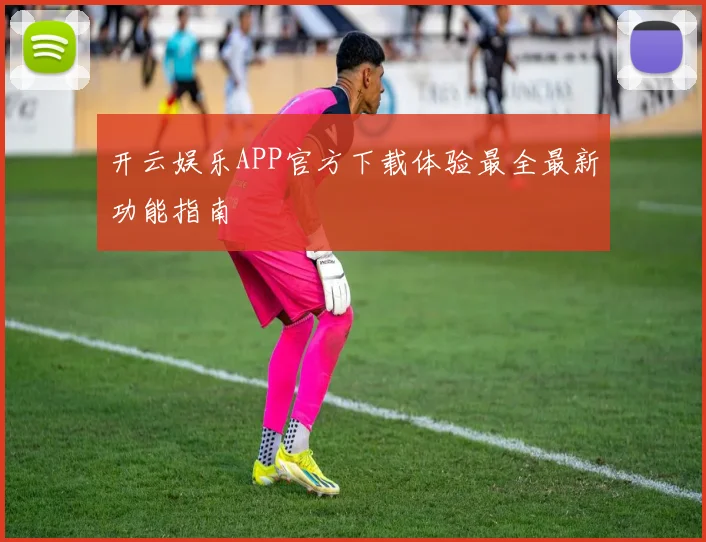 开云娱乐APP官方下载体验最全最新功能指南