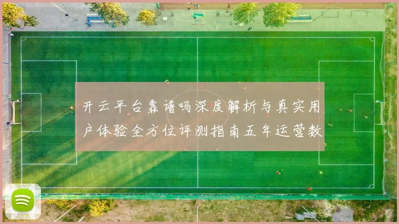 开云平台靠谱吗深度解析与真实用户体验全方位评测指南五年运营数据透视