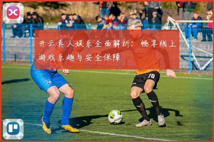 开云真人娱乐全面解析：畅享线上游戏乐趣与安全保障
